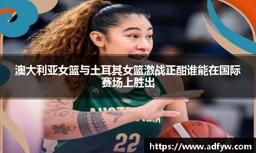 澳大利亚女篮与土耳其女篮激战正酣谁能在国际赛场上胜出
