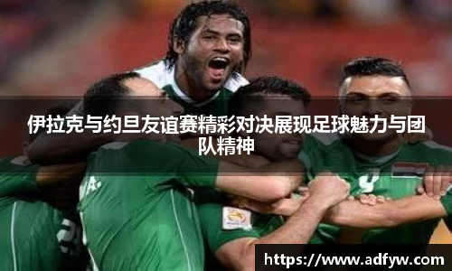 伊拉克与约旦友谊赛精彩对决展现足球魅力与团队精神