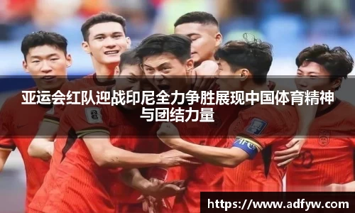 亚运会红队迎战印尼全力争胜展现中国体育精神与团结力量