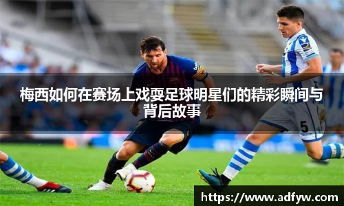 梅西如何在赛场上戏耍足球明星们的精彩瞬间与背后故事