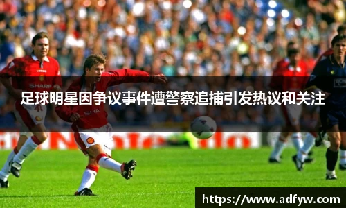 足球明星因争议事件遭警察追捕引发热议和关注