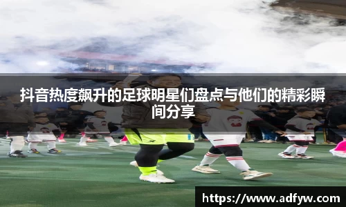 抖音热度飙升的足球明星们盘点与他们的精彩瞬间分享