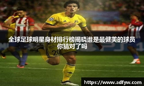 全球足球明星身材排行榜揭晓谁是最健美的球员你猜对了吗