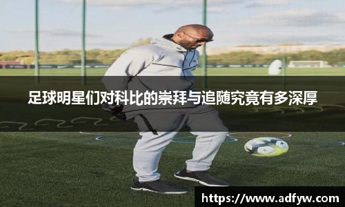 足球明星们对科比的崇拜与追随究竟有多深厚