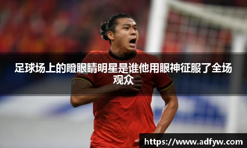 足球场上的瞪眼睛明星是谁他用眼神征服了全场观众