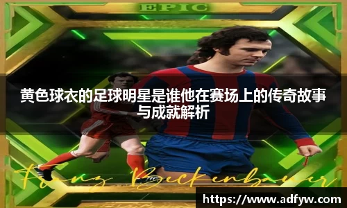 黄色球衣的足球明星是谁他在赛场上的传奇故事与成就解析